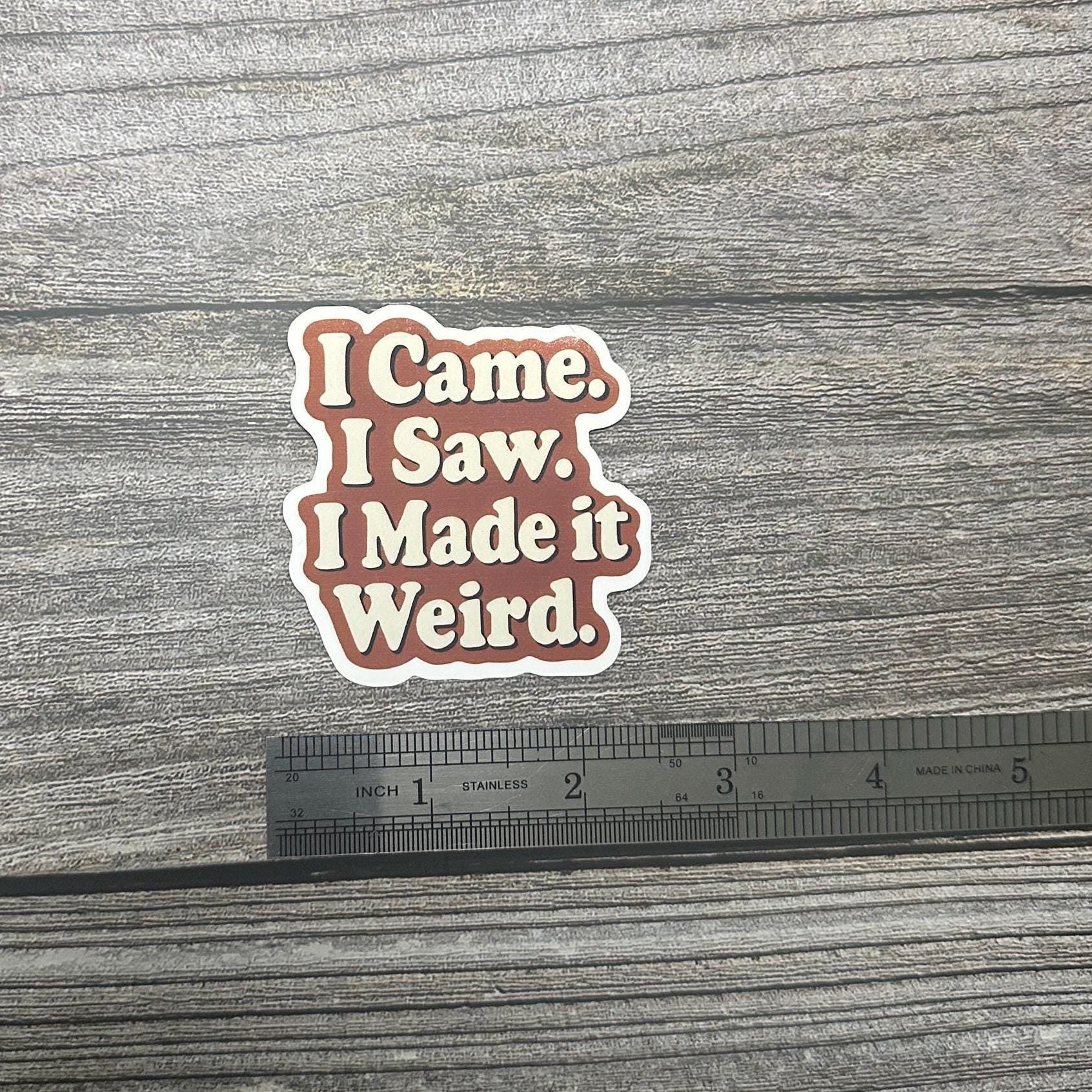 I Came I Saw I Made It Weird Waterproof Sticker – Anxiety Humor Vinyl Decal