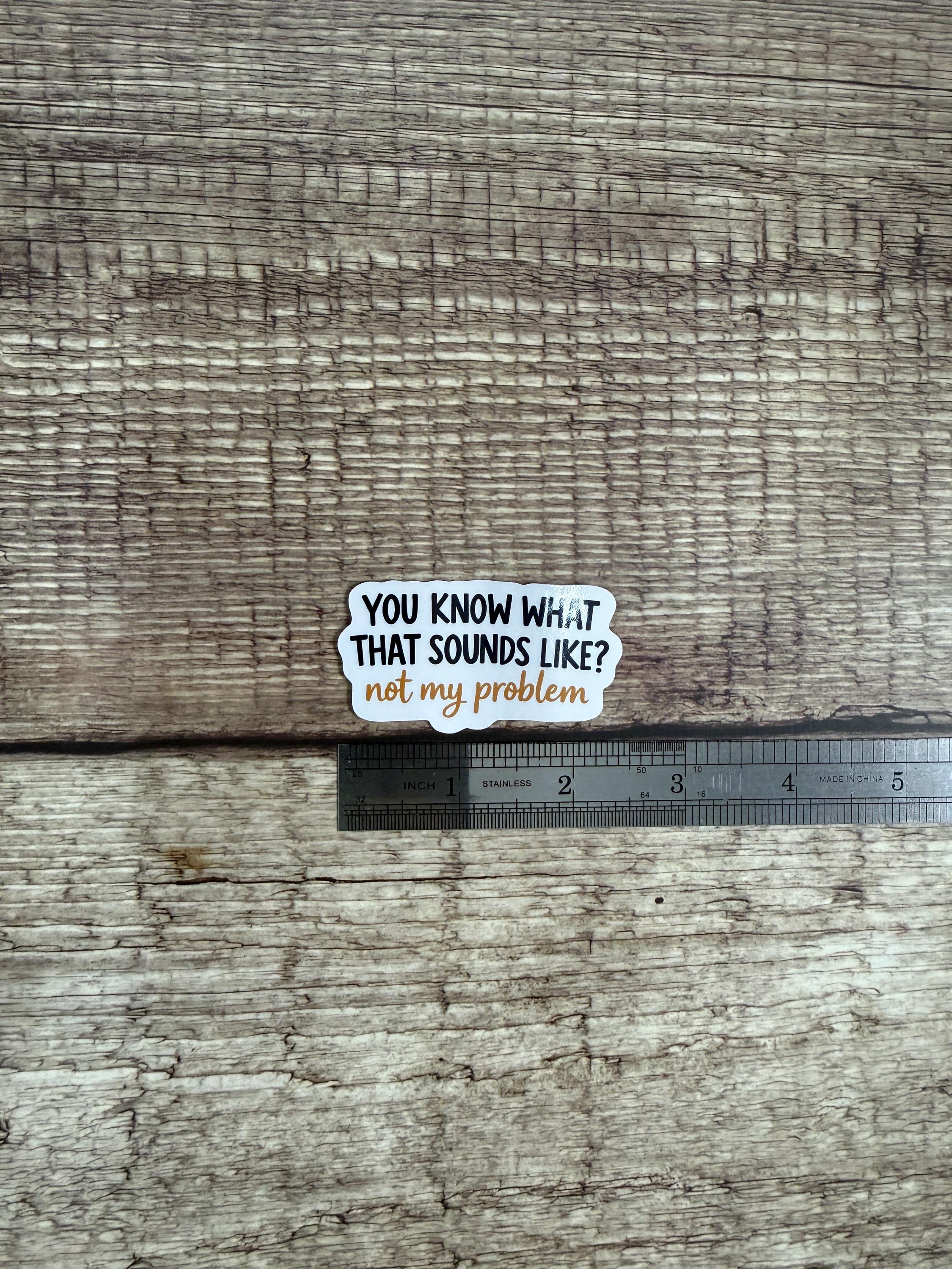 Funny Sarcastic Waterproof Sticker "You Know What That Sounds Like? Not My Problem" Quote Vinyl Decal Gift